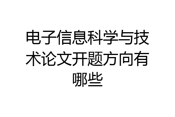 电子信息科学与技术论文开题方向有哪些
