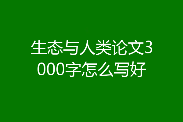 生态与人类论文3000字怎么写好