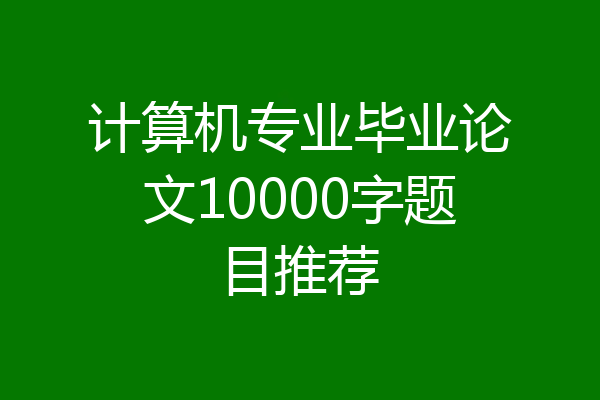 计算机专业毕业论文10000字题目推荐