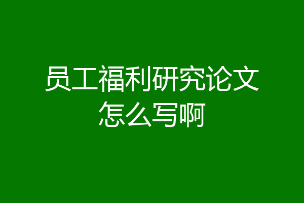 员工福利研究论文怎么写啊