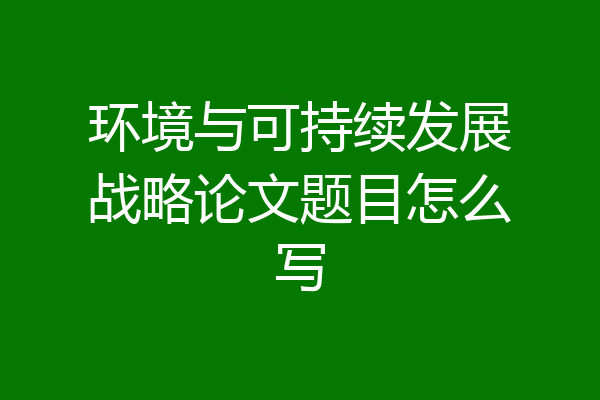 环境与可持续发展战略论文题目怎么写