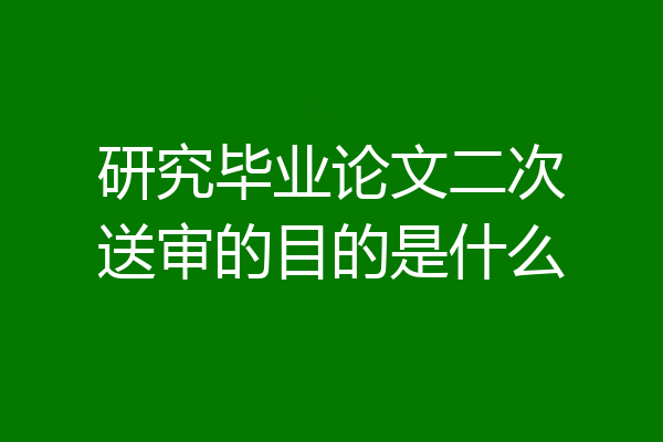 研究毕业论文二次送审的目的是什么