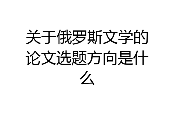 关于俄罗斯文学的论文选题方向是什么