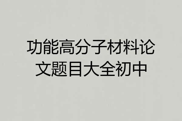 功能高分子材料论文题目大全初中