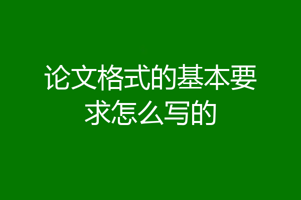 论文格式的基本要求怎么写的