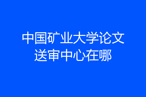 中国矿业大学论文送审中心在哪