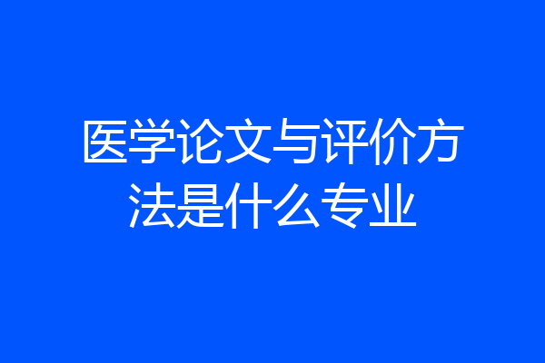医学论文与评价方法是什么专业