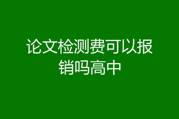 论文检测费可以报销吗高中