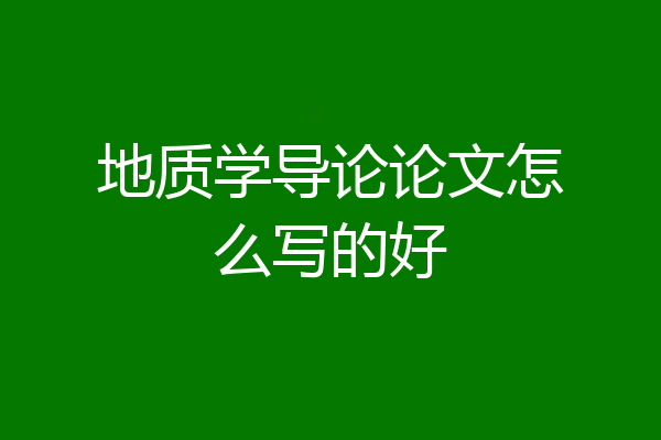地质学导论论文怎么写的好