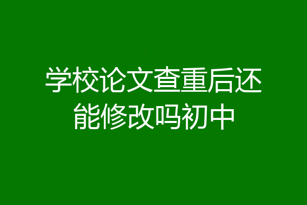 学校论文查重后还能修改吗初中