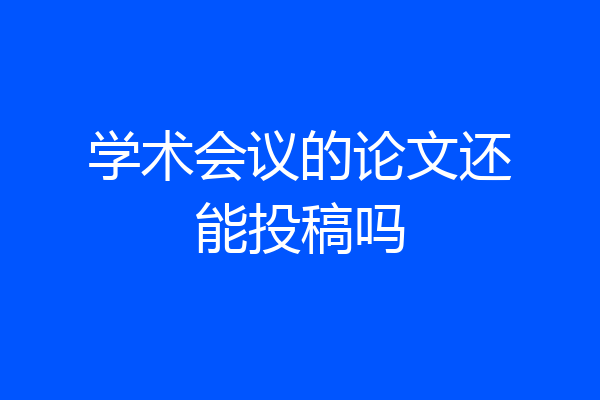 学术会议的论文还能投稿吗