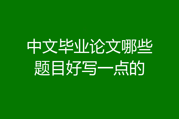 中文毕业论文哪些题目好写一点的