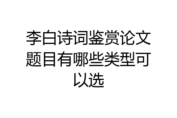 李白诗词鉴赏论文题目有哪些类型可以选