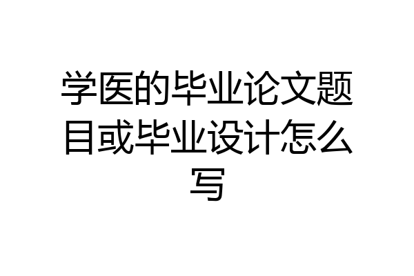 学医的毕业论文题目或毕业设计怎么写