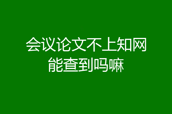 会议论文不上知网能查到吗嘛