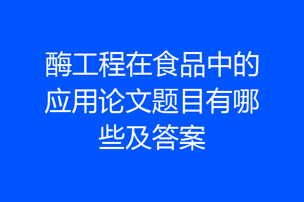 酶工程在食品中的应用论文题目有哪些及答案