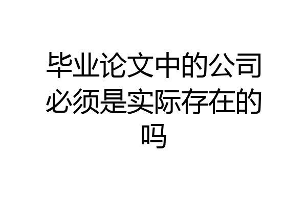 毕业论文中的公司必须是实际存在的吗