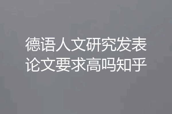 德语人文研究发表论文要求高吗知乎
