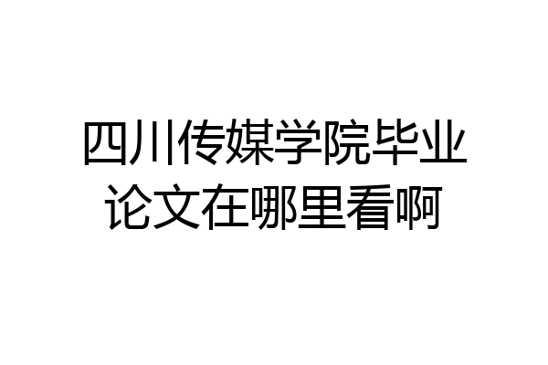 四川传媒学院毕业论文在哪里看啊