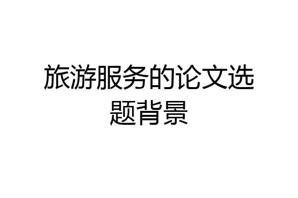 旅游服务的论文选题背景