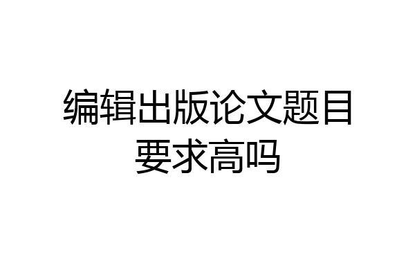 编辑出版论文题目要求高吗