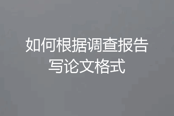 如何根据调查报告写论文格式