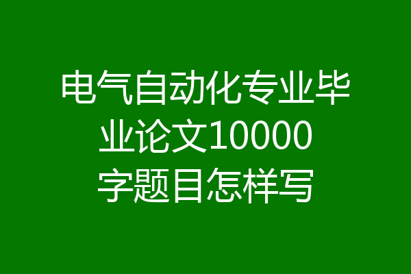 电气自动化专业毕业论文10000字题目怎样写