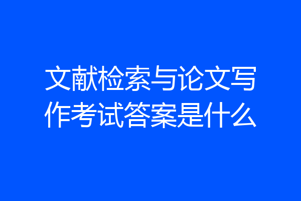 文献检索与论文写作考试答案是什么
