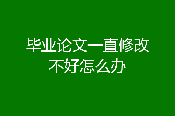 毕业论文一直修改不好怎么办