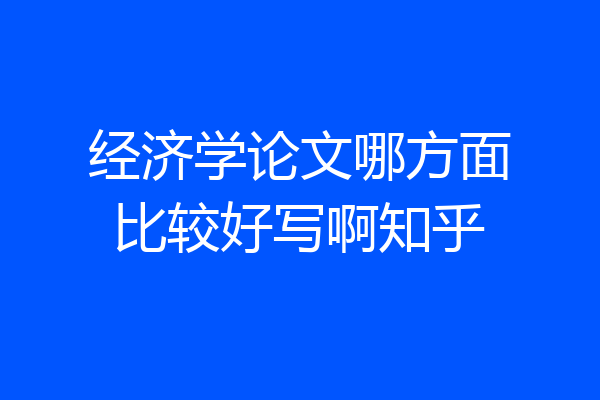 经济学论文哪方面比较好写啊知乎