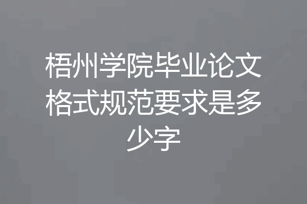 梧州学院毕业论文格式规范要求是多少字