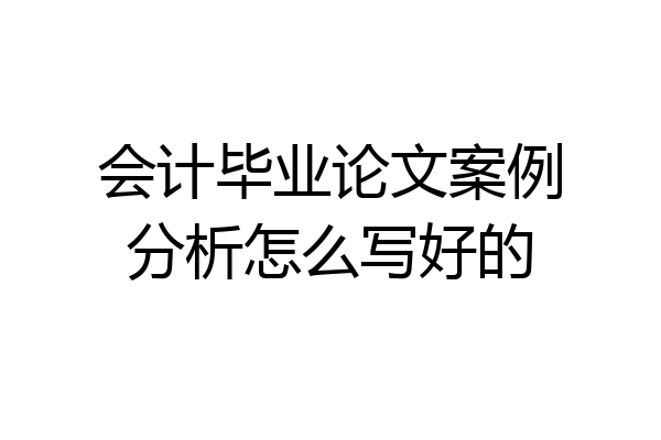 会计毕业论文案例分析怎么写好的