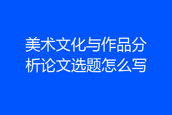 美术文化与作品分析论文选题怎么写
