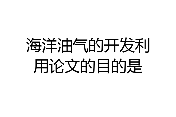 海洋油气的开发利用论文的目的是
