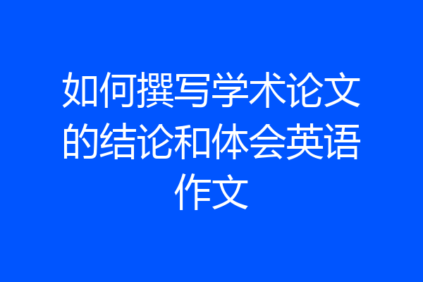 如何撰写学术论文的结论和体会英语作文