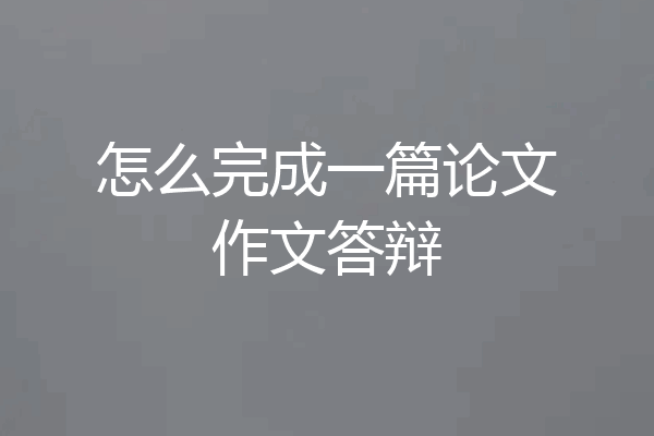 怎么完成一篇论文作文答辩