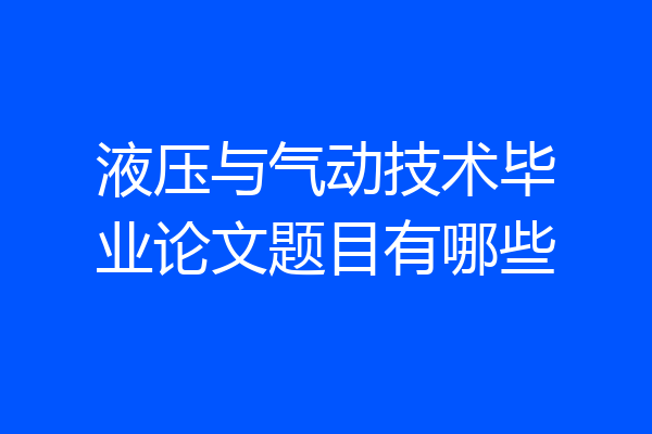 液压与气动技术毕业论文题目有哪些
