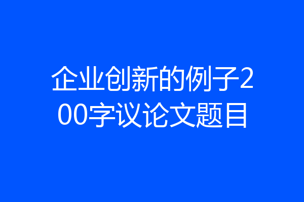 企业创新的例子200字议论文题目