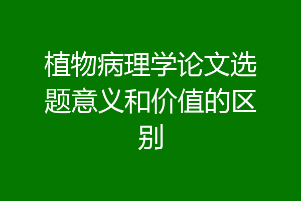 植物病理学论文选题意义和价值的区别