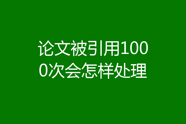 论文被引用1000次会怎样处理