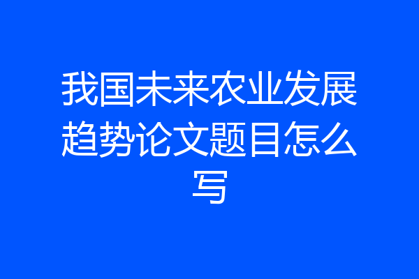 我国未来农业发展趋势论文题目怎么写