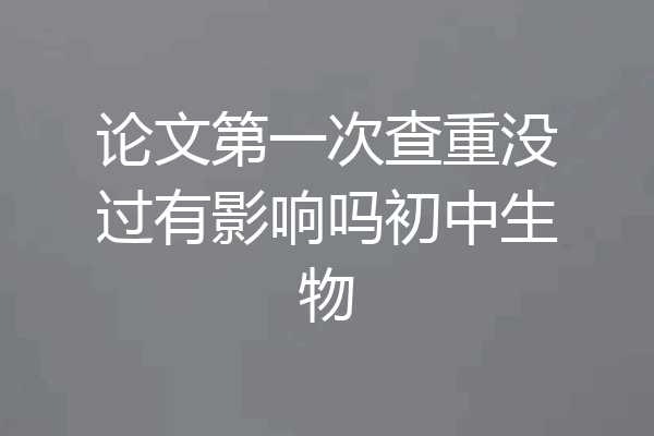 论文第一次查重没过有影响吗初中生物