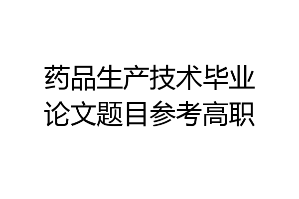 药品生产技术毕业论文题目参考高职