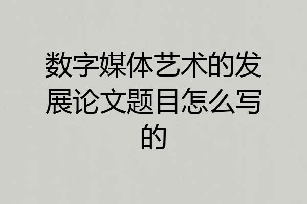 数字媒体艺术的发展论文题目怎么写的