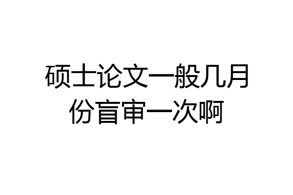 硕士论文一般几月份盲审一次啊