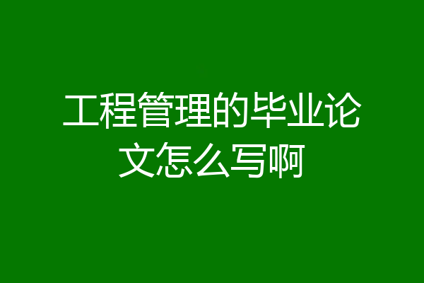 工程管理的毕业论文怎么写啊