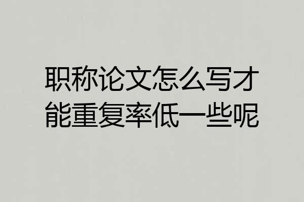 职称论文怎么写才能重复率低一些呢