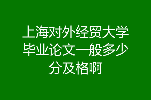 上海对外经贸大学毕业论文一般多少分及格啊