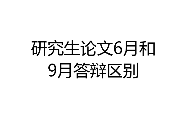 研究生论文6月和9月答辩区别