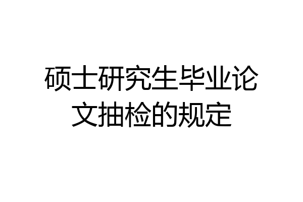 硕士研究生毕业论文抽检的规定